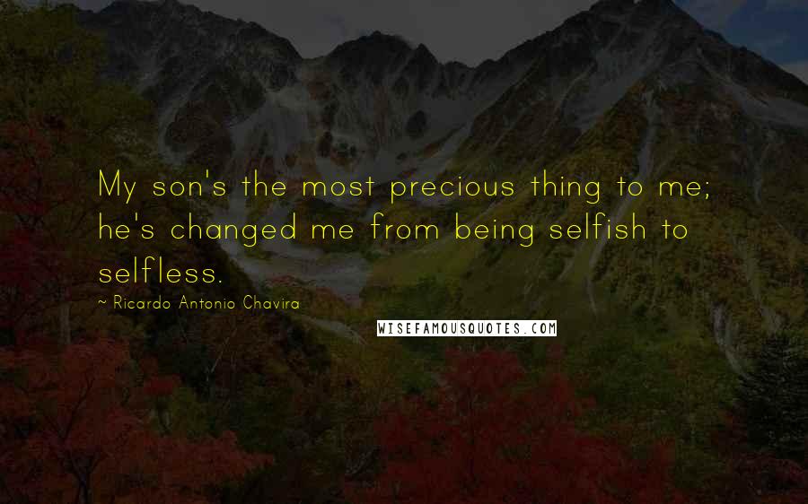 Ricardo Antonio Chavira Quotes: My son's the most precious thing to me; he's changed me from being selfish to selfless.