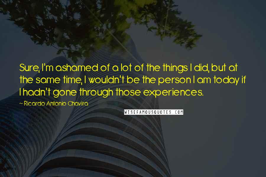 Ricardo Antonio Chavira Quotes: Sure, I'm ashamed of a lot of the things I did, but at the same time, I wouldn't be the person I am today if I hadn't gone through those experiences.