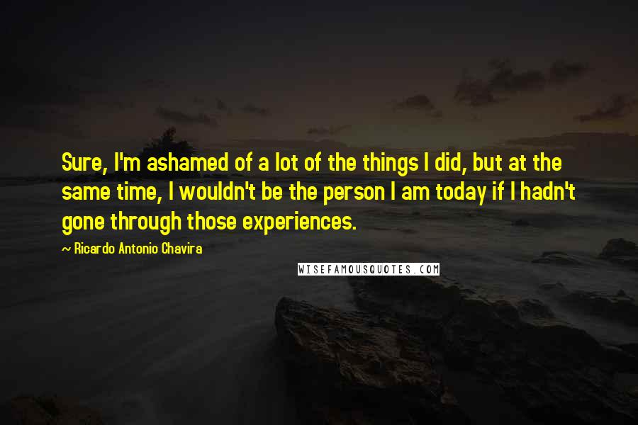 Ricardo Antonio Chavira Quotes: Sure, I'm ashamed of a lot of the things I did, but at the same time, I wouldn't be the person I am today if I hadn't gone through those experiences.