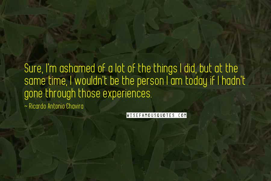 Ricardo Antonio Chavira Quotes: Sure, I'm ashamed of a lot of the things I did, but at the same time, I wouldn't be the person I am today if I hadn't gone through those experiences.