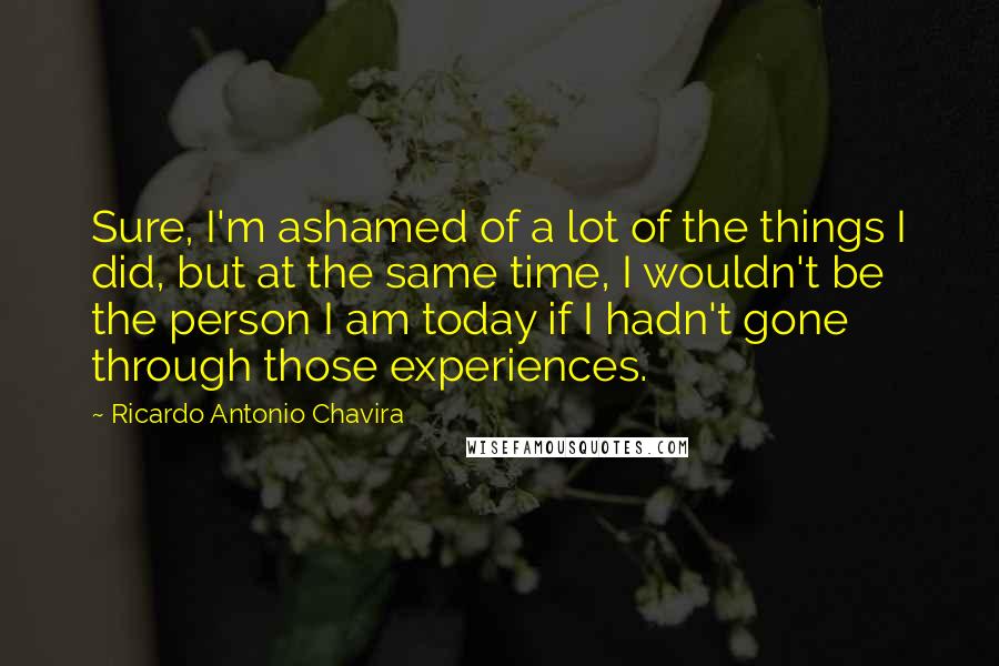 Ricardo Antonio Chavira Quotes: Sure, I'm ashamed of a lot of the things I did, but at the same time, I wouldn't be the person I am today if I hadn't gone through those experiences.