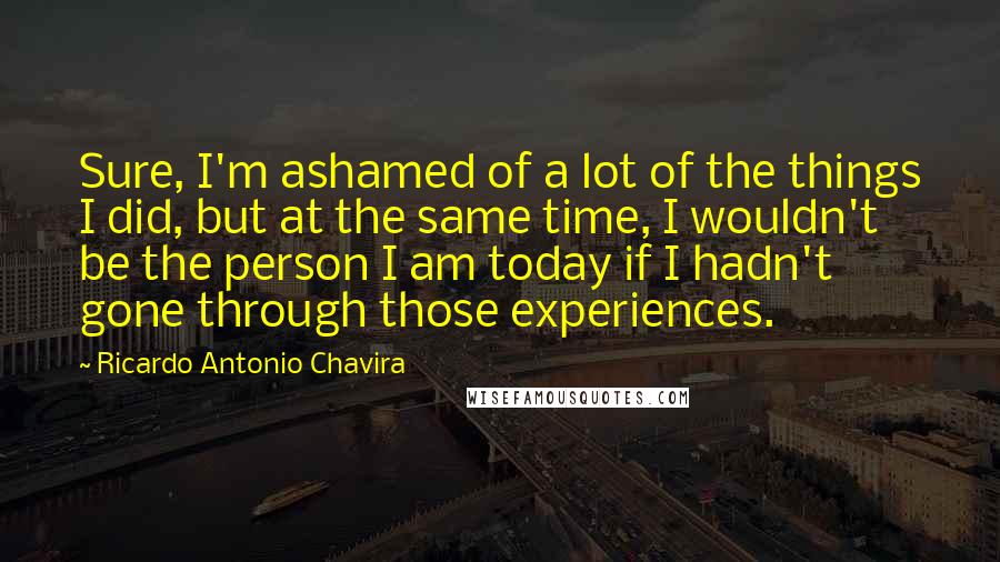Ricardo Antonio Chavira Quotes: Sure, I'm ashamed of a lot of the things I did, but at the same time, I wouldn't be the person I am today if I hadn't gone through those experiences.