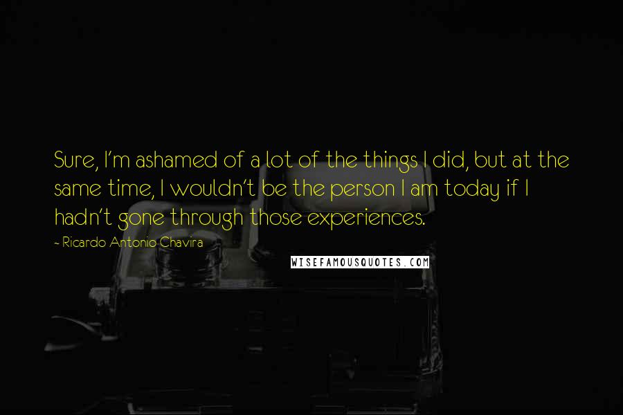 Ricardo Antonio Chavira Quotes: Sure, I'm ashamed of a lot of the things I did, but at the same time, I wouldn't be the person I am today if I hadn't gone through those experiences.