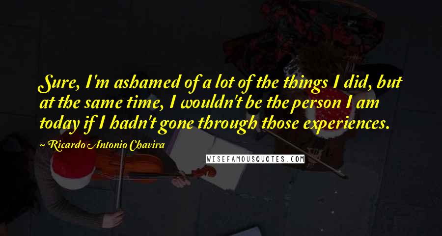 Ricardo Antonio Chavira Quotes: Sure, I'm ashamed of a lot of the things I did, but at the same time, I wouldn't be the person I am today if I hadn't gone through those experiences.