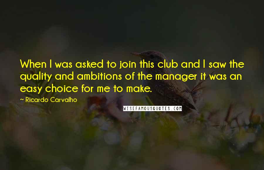 Ricardo Carvalho Quotes: When I was asked to join this club and I saw the quality and ambitions of the manager it was an easy choice for me to make.
