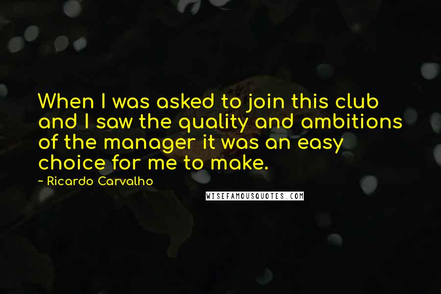 Ricardo Carvalho Quotes: When I was asked to join this club and I saw the quality and ambitions of the manager it was an easy choice for me to make.