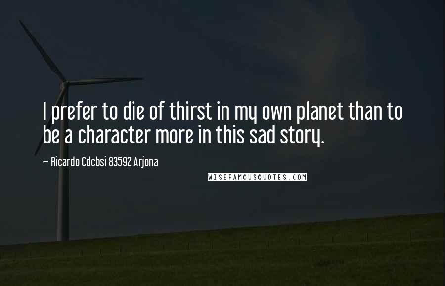 Ricardo Cdcbsi 83592 Arjona Quotes: I prefer to die of thirst in my own planet than to be a character more in this sad story.