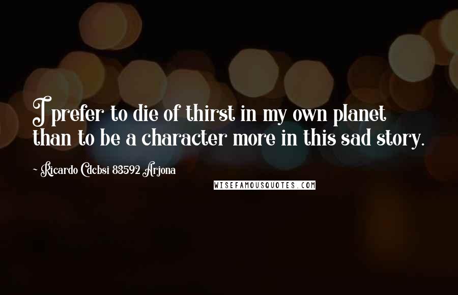 Ricardo Cdcbsi 83592 Arjona Quotes: I prefer to die of thirst in my own planet than to be a character more in this sad story.