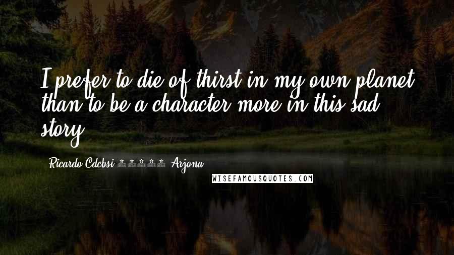 Ricardo Cdcbsi 83592 Arjona Quotes: I prefer to die of thirst in my own planet than to be a character more in this sad story.