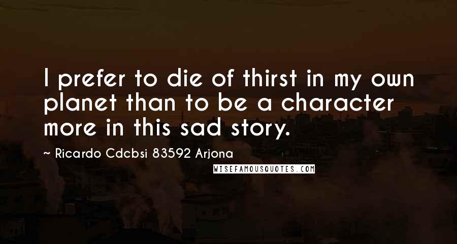 Ricardo Cdcbsi 83592 Arjona Quotes: I prefer to die of thirst in my own planet than to be a character more in this sad story.