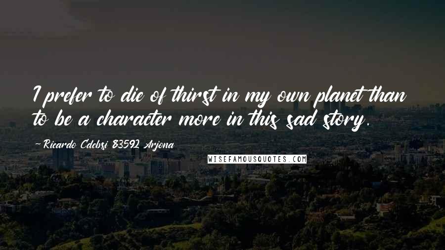 Ricardo Cdcbsi 83592 Arjona Quotes: I prefer to die of thirst in my own planet than to be a character more in this sad story.