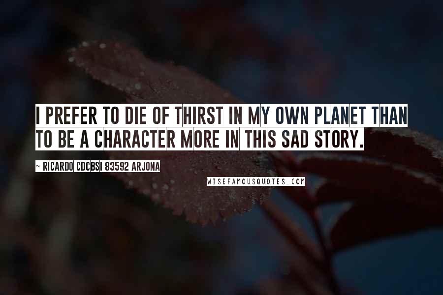 Ricardo Cdcbsi 83592 Arjona Quotes: I prefer to die of thirst in my own planet than to be a character more in this sad story.