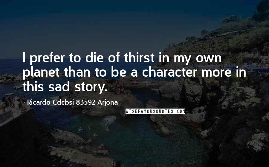 Ricardo Cdcbsi 83592 Arjona Quotes: I prefer to die of thirst in my own planet than to be a character more in this sad story.