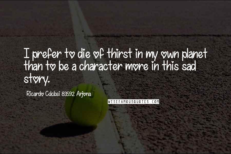 Ricardo Cdcbsi 83592 Arjona Quotes: I prefer to die of thirst in my own planet than to be a character more in this sad story.