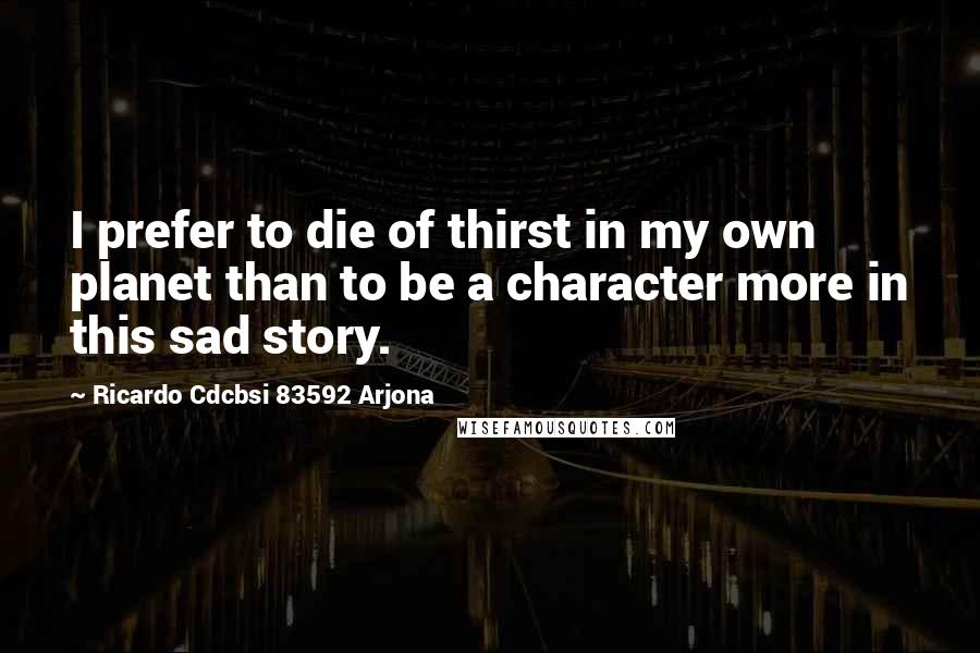 Ricardo Cdcbsi 83592 Arjona Quotes: I prefer to die of thirst in my own planet than to be a character more in this sad story.