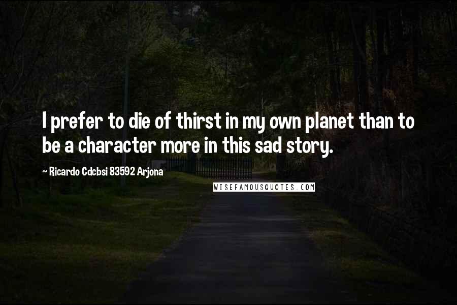 Ricardo Cdcbsi 83592 Arjona Quotes: I prefer to die of thirst in my own planet than to be a character more in this sad story.