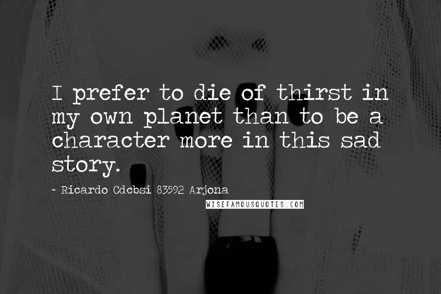 Ricardo Cdcbsi 83592 Arjona Quotes: I prefer to die of thirst in my own planet than to be a character more in this sad story.