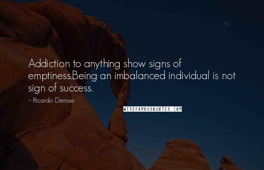 Ricardo Derose Quotes: Addiction to anything show signs of emptiness.Being an imbalanced individual is not sign of success.