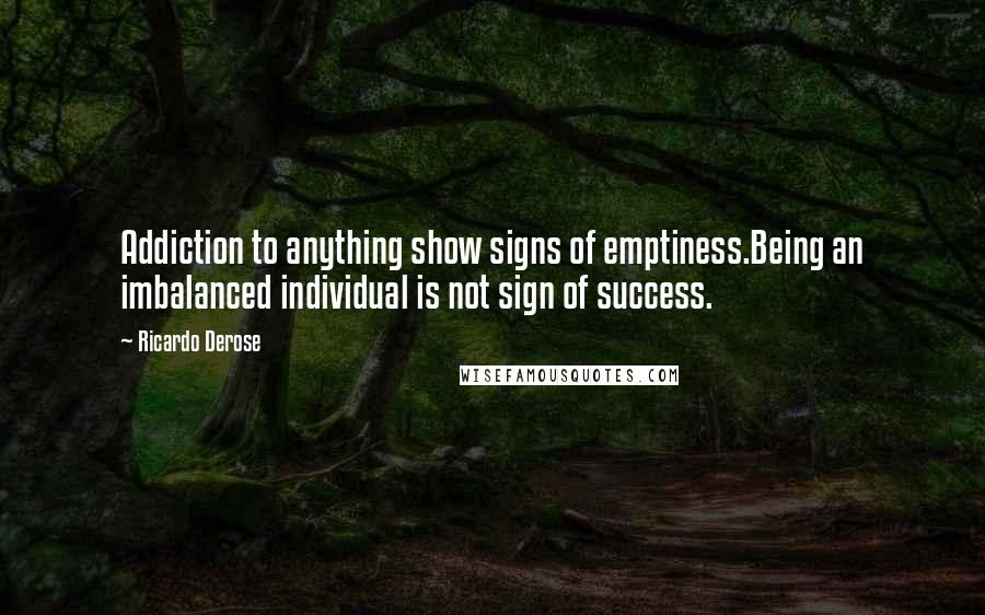 Ricardo Derose Quotes: Addiction to anything show signs of emptiness.Being an imbalanced individual is not sign of success.