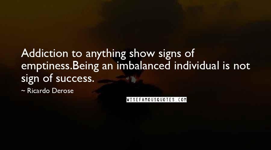 Ricardo Derose Quotes: Addiction to anything show signs of emptiness.Being an imbalanced individual is not sign of success.