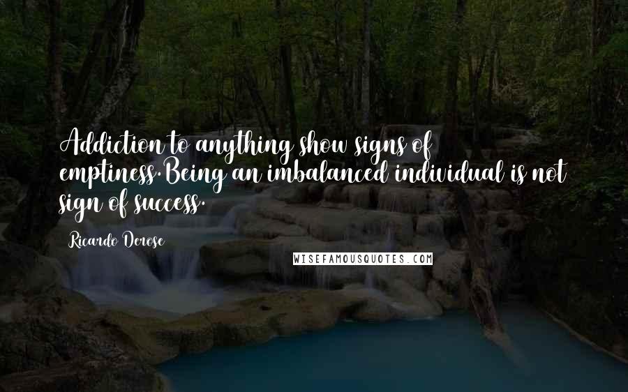 Ricardo Derose Quotes: Addiction to anything show signs of emptiness.Being an imbalanced individual is not sign of success.