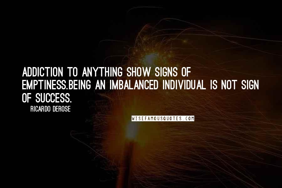 Ricardo Derose Quotes: Addiction to anything show signs of emptiness.Being an imbalanced individual is not sign of success.