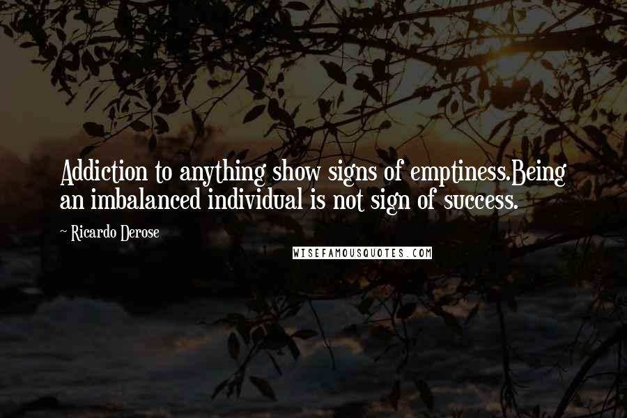 Ricardo Derose Quotes: Addiction to anything show signs of emptiness.Being an imbalanced individual is not sign of success.