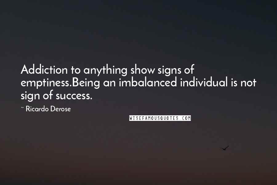 Ricardo Derose Quotes: Addiction to anything show signs of emptiness.Being an imbalanced individual is not sign of success.