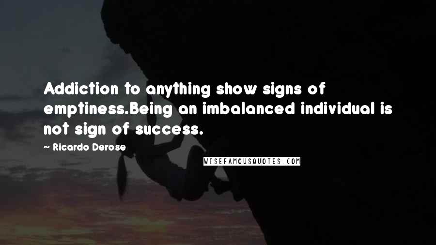 Ricardo Derose Quotes: Addiction to anything show signs of emptiness.Being an imbalanced individual is not sign of success.