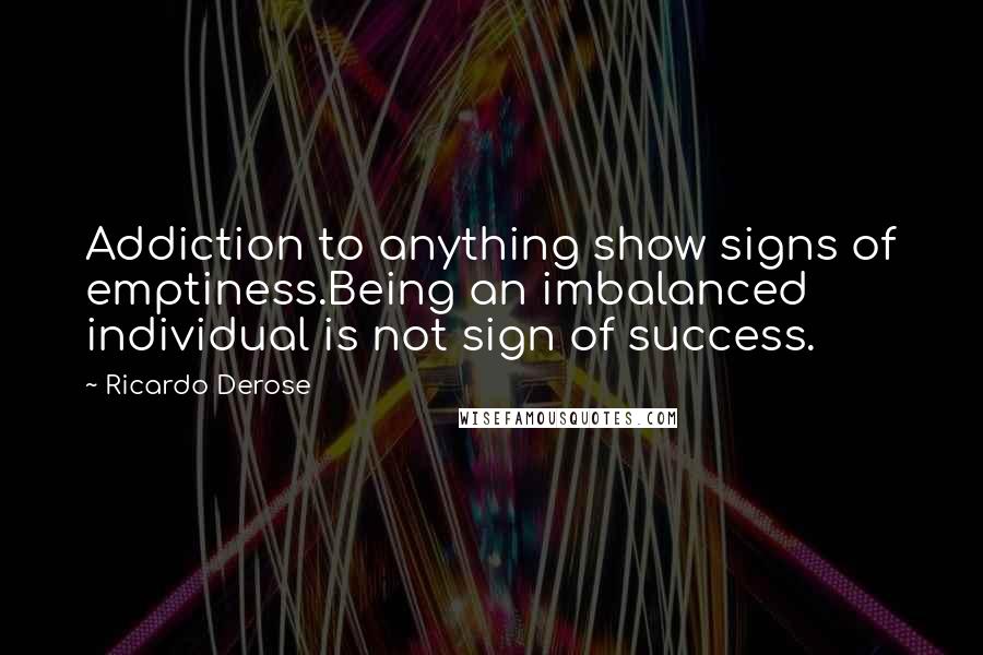 Ricardo Derose Quotes: Addiction to anything show signs of emptiness.Being an imbalanced individual is not sign of success.