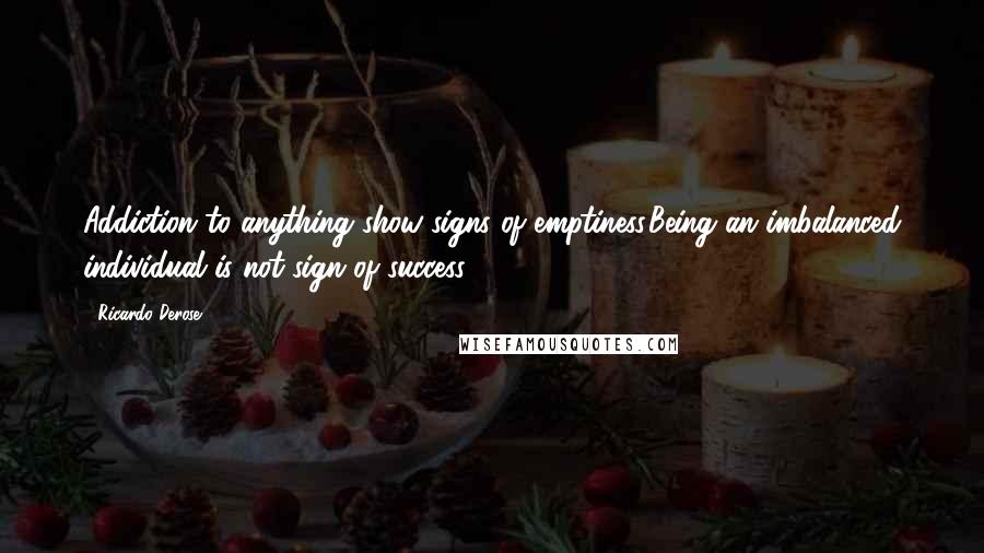 Ricardo Derose Quotes: Addiction to anything show signs of emptiness.Being an imbalanced individual is not sign of success.