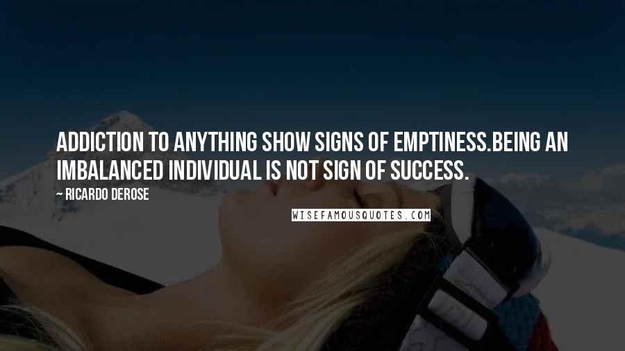 Ricardo Derose Quotes: Addiction to anything show signs of emptiness.Being an imbalanced individual is not sign of success.