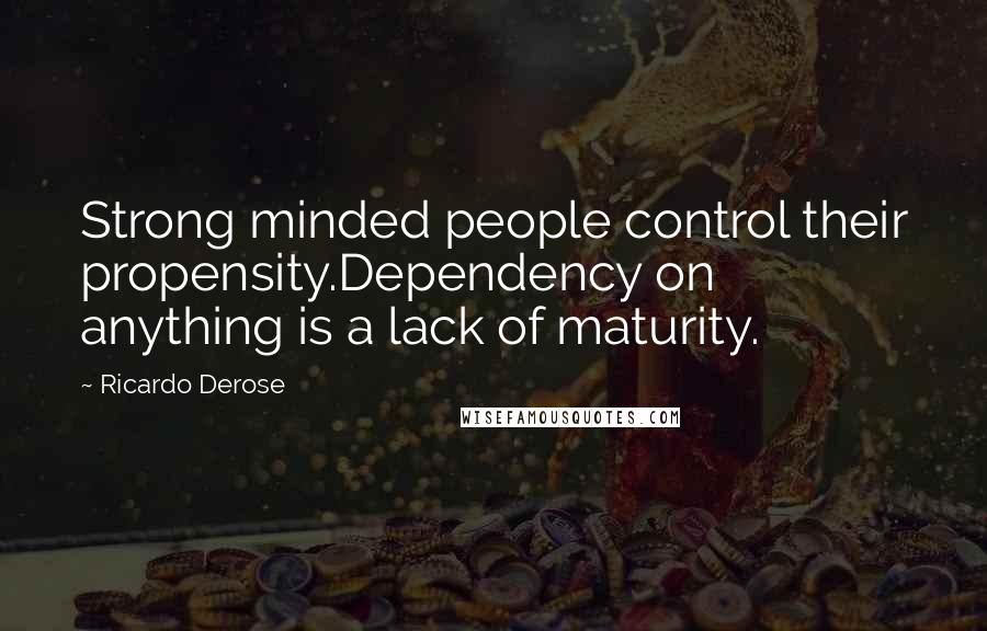 Ricardo Derose Quotes: Strong minded people control their propensity.Dependency on anything is a lack of maturity.