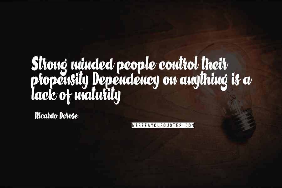 Ricardo Derose Quotes: Strong minded people control their propensity.Dependency on anything is a lack of maturity.