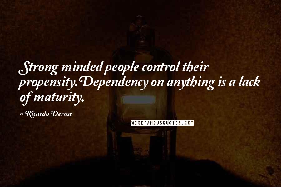 Ricardo Derose Quotes: Strong minded people control their propensity.Dependency on anything is a lack of maturity.