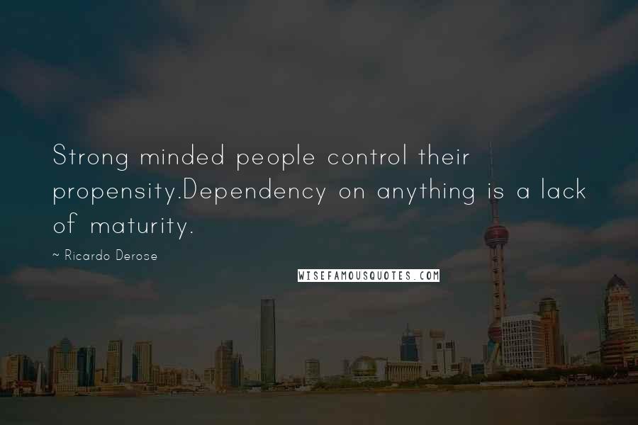 Ricardo Derose Quotes: Strong minded people control their propensity.Dependency on anything is a lack of maturity.