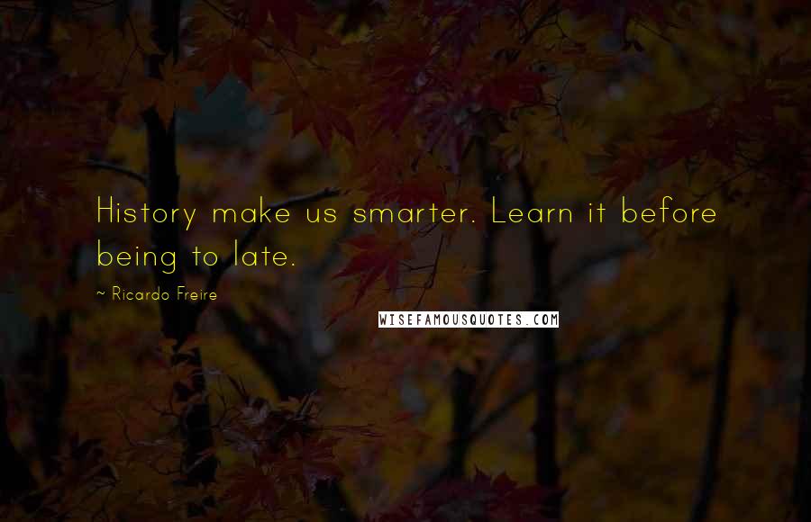 Ricardo Freire Quotes: History make us smarter. Learn it before being to late.