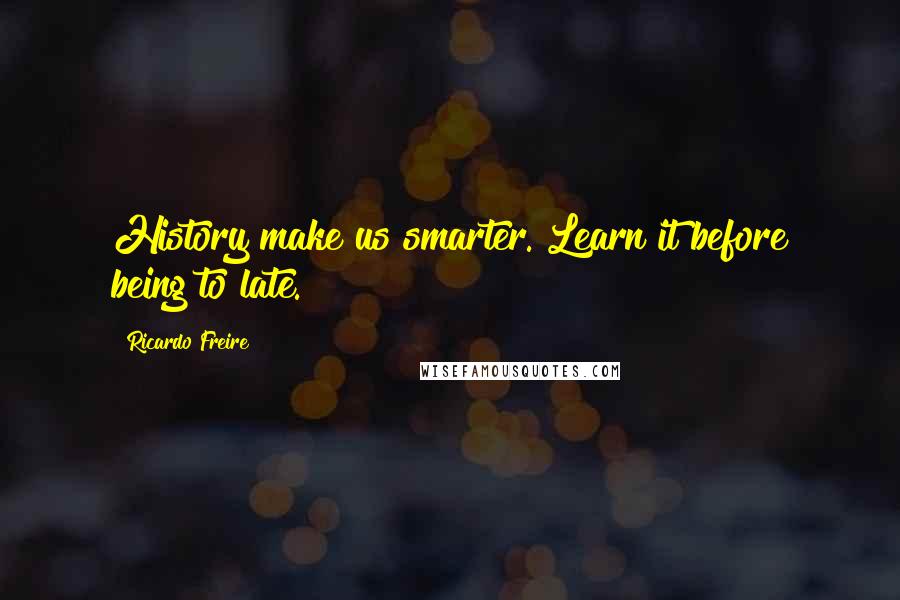 Ricardo Freire Quotes: History make us smarter. Learn it before being to late.