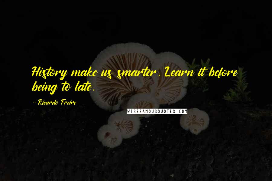 Ricardo Freire Quotes: History make us smarter. Learn it before being to late.