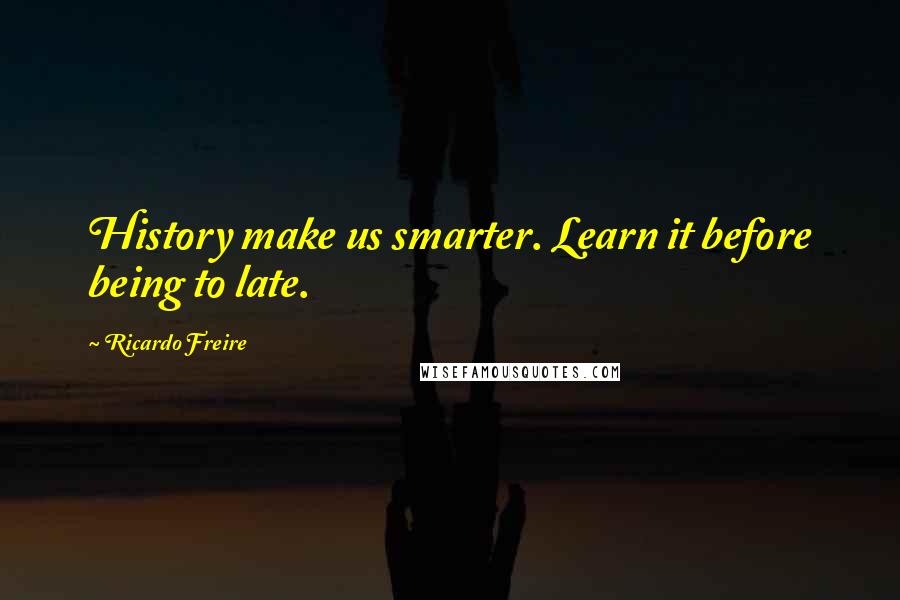 Ricardo Freire Quotes: History make us smarter. Learn it before being to late.