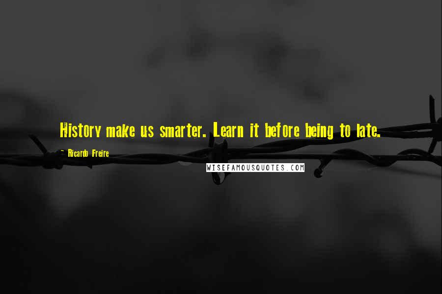 Ricardo Freire Quotes: History make us smarter. Learn it before being to late.