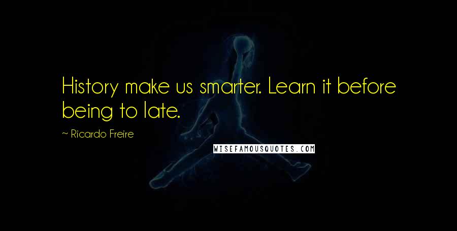 Ricardo Freire Quotes: History make us smarter. Learn it before being to late.