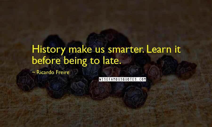 Ricardo Freire Quotes: History make us smarter. Learn it before being to late.