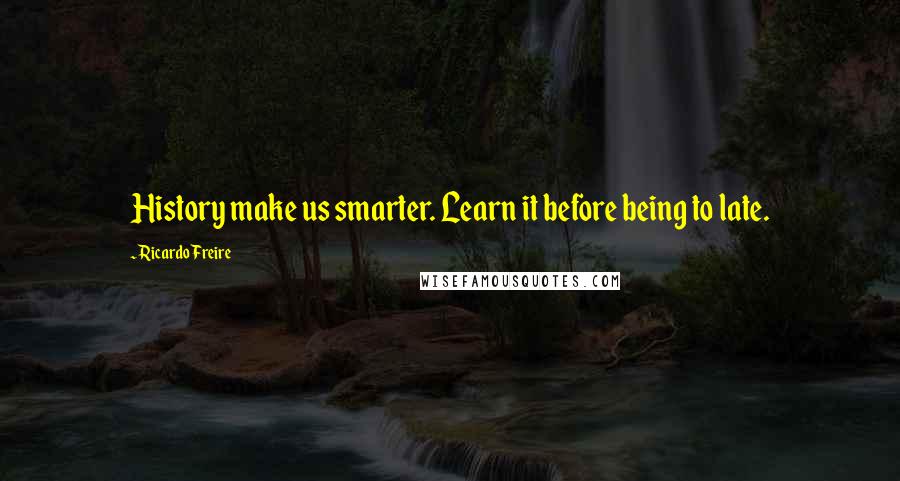 Ricardo Freire Quotes: History make us smarter. Learn it before being to late.