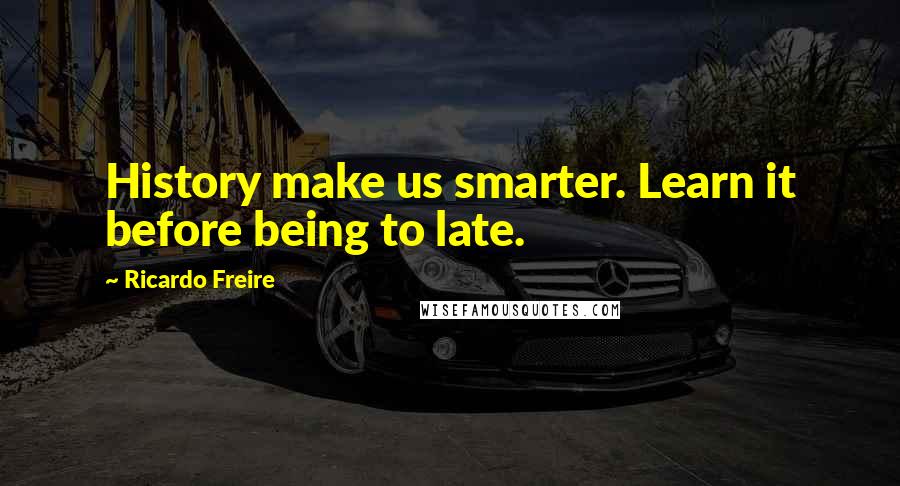 Ricardo Freire Quotes: History make us smarter. Learn it before being to late.