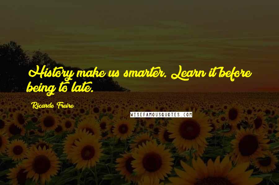Ricardo Freire Quotes: History make us smarter. Learn it before being to late.