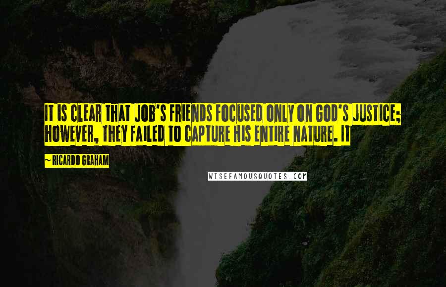 Ricardo Graham Quotes: It is clear that Job's friends focused only on God's justice; however, they failed to capture His entire nature. It