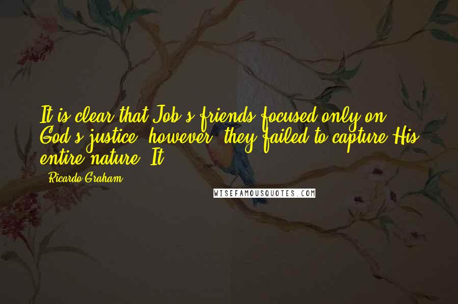 Ricardo Graham Quotes: It is clear that Job's friends focused only on God's justice; however, they failed to capture His entire nature. It