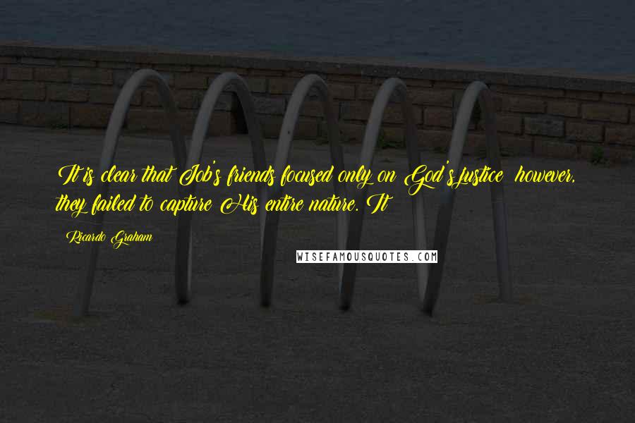 Ricardo Graham Quotes: It is clear that Job's friends focused only on God's justice; however, they failed to capture His entire nature. It