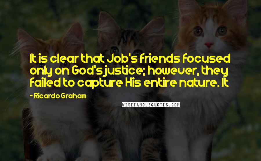 Ricardo Graham Quotes: It is clear that Job's friends focused only on God's justice; however, they failed to capture His entire nature. It